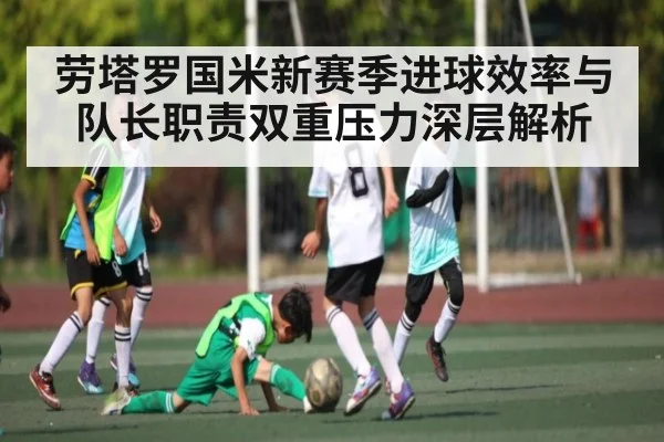 劳塔罗国米新赛季进球效率与队长职责双重压力深层解析